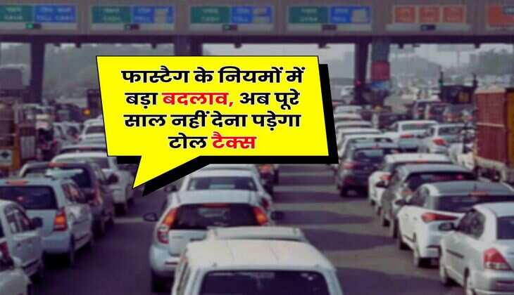 FASTAG : फास्टैग के नियमों में बड़ा बदलाव, अब पूरे साल नहीं देना पड़ेगा टोल टैक्स