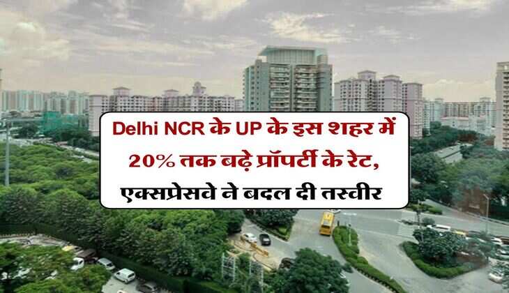 Delhi NCR के UP के इस शहर में 20% तक बढ़े प्रॉपर्टी के रेट, एक्सप्रेसवे ने बदल दी तस्वीर 