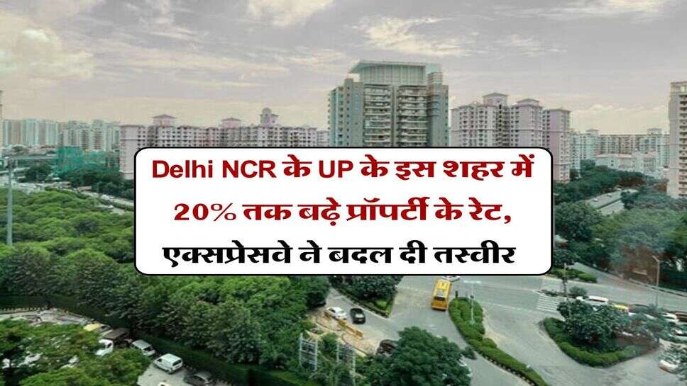 Delhi NCR के UP के इस शहर में 20% तक बढ़े प्रॉपर्टी के रेट, एक्सप्रेसवे ने बदल दी तस्वीर&nbsp;