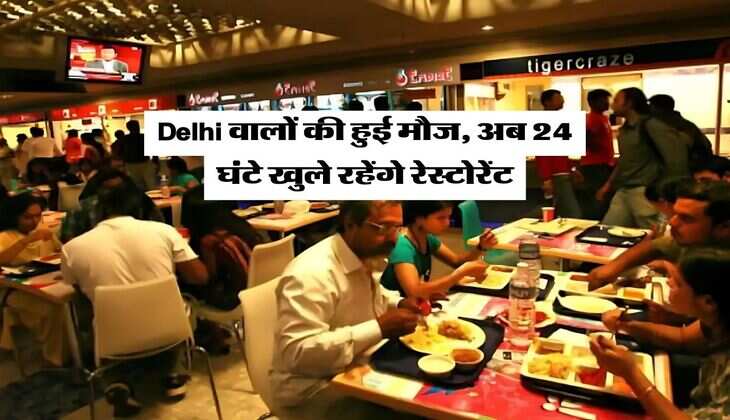 Delhi वालों की हुई मौज, अब 24 घंटे खुले रहेंगे रेस्टोरेंट, नाइटलाइफ होगी गुलजार