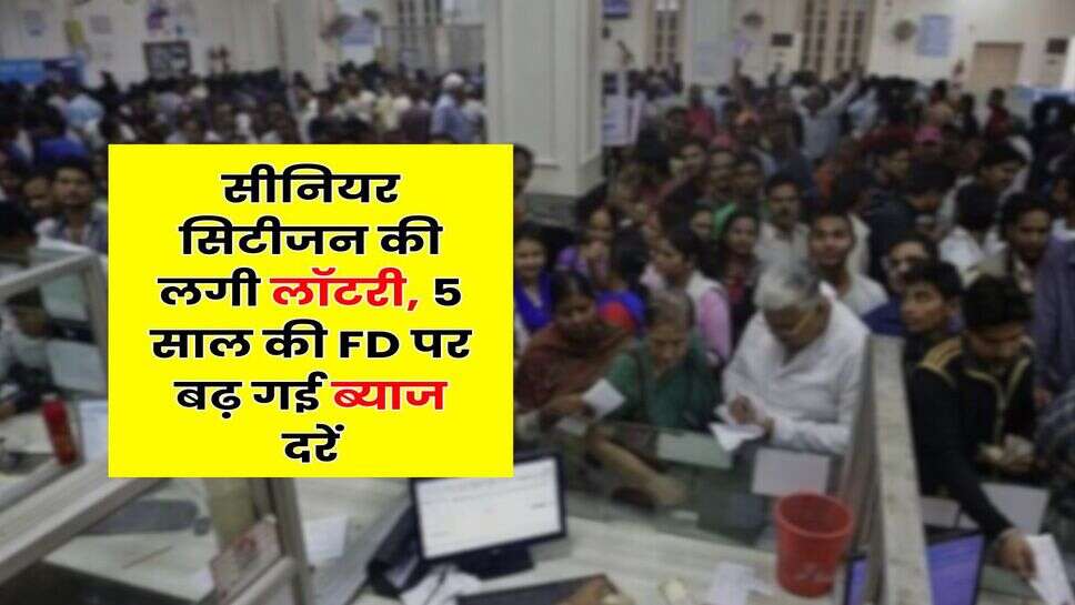 Senior Citizen : सीनियर सिटीजन की लगी लॉटरी, 5 साल की FD पर बढ़ गई ब्याज दरें