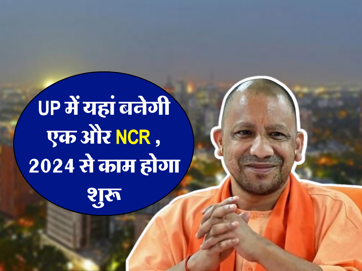 UP में यहां बनेगी एक और NCR , 2024 से काम होगा शुरू