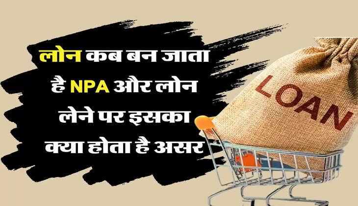 Loan NPA: लोन कब बन जाता है NPA और लोन लेने पर इसका क्या होता है असर