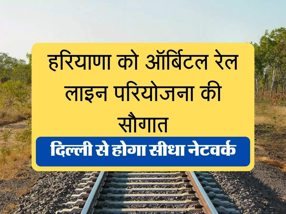 Haryana Orbital Rail Corridor Project) हरियाणा को ऑर्बिटल रेल लाइन परियोजना की सौगात, दिल्ली से होगा सीधा नेटवर्क