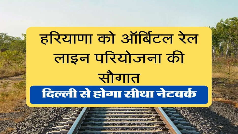 Haryana Orbital Rail Corridor Project) हरियाणा को ऑर्बिटल रेल लाइन परियोजना की सौगात, दिल्ली से होगा सीधा नेटवर्क