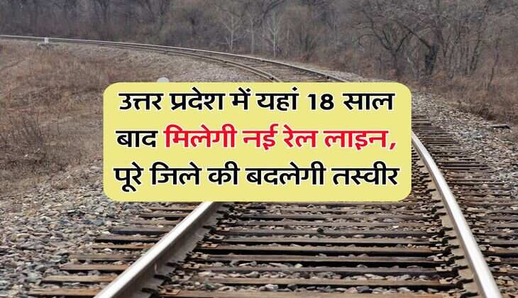उत्तर प्रदेश में यहां 18 साल बाद मिलेगी नई रेल लाइन, पूरे जिले की बदलेगी तस्वीर