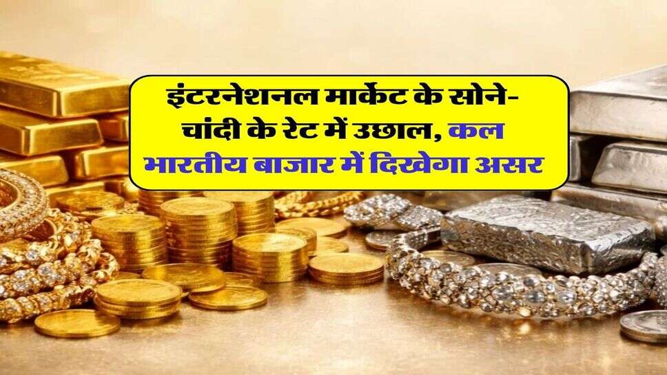 इंटरनेशनल मार्केट के सोने-चांदी के रेट में उछाल, कल भारतीय बाजार में दिखेगा असर