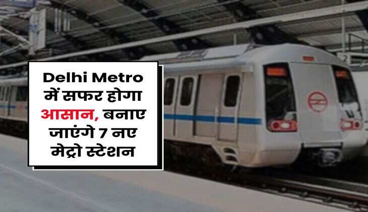 Delhi Metro में सफर होगा आसान, बनाए जाएंगे 7 नए मेट्रो स्टेशन