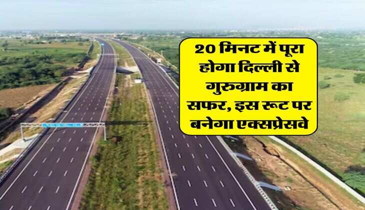 Delhi Expressway : 20 मिनट में पूरा होगा दिल्ली से गुरुग्राम का सफर, इस रूट पर बनेगा एक्सप्रेसवे