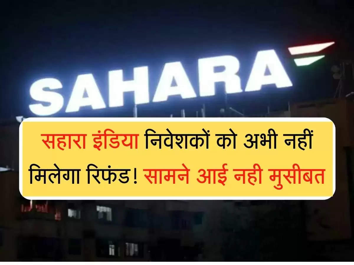Sahara India Refund सहारा इंडिया निवेशकों को अभी नहीं मिलेगा रिफंड! सामने आई नही मुसीबत