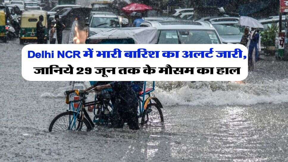 Delhi NCR में भारी बारिश का अलर्ट जारी, जानिये 29 जून तक के मौसम का हाल