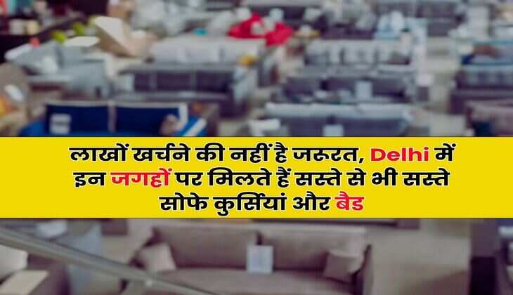 लाखों खर्चने की नहीं है जरूरत, Delhi में इन जगहों पर मिलते हैं सस्ते से भी सस्ते सोफे कुर्सियां और बैड