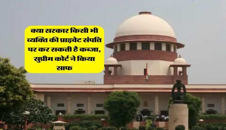 Supreme Court : क्या सरकार किसी भी व्यक्ति की प्राइवेट संपत्ति पर कर सकती है कब्जा, सुप्रीम कोर्ट ने किया साफ