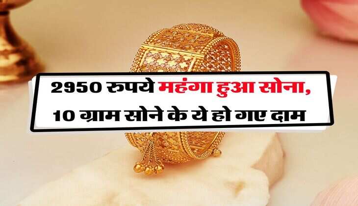 Gold Rate : 2950 रुपये महंगा हुआ सोना, 10 ग्राम सोने के ये हो गए दाम