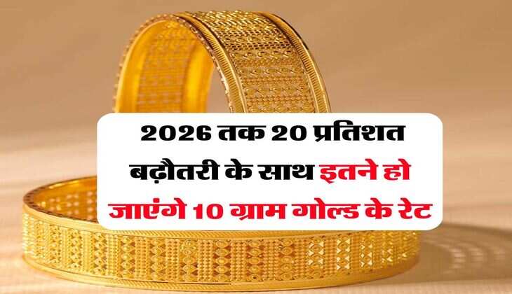 Gold Rate Hike : 2026 तक 20 प्रतिशत बढ़ौतरी के साथ इतने हो जाएंगे 10 ग्राम गोल्ड के रेट