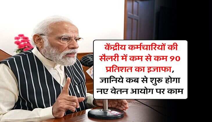 8th Pay Commission : केंद्रीय कर्मचारियों की सैलरी में कम से कम 90 प्रतिशत का इजाफा, जानिये कब से शुरू होगा नए वेतन आयोग पर काम