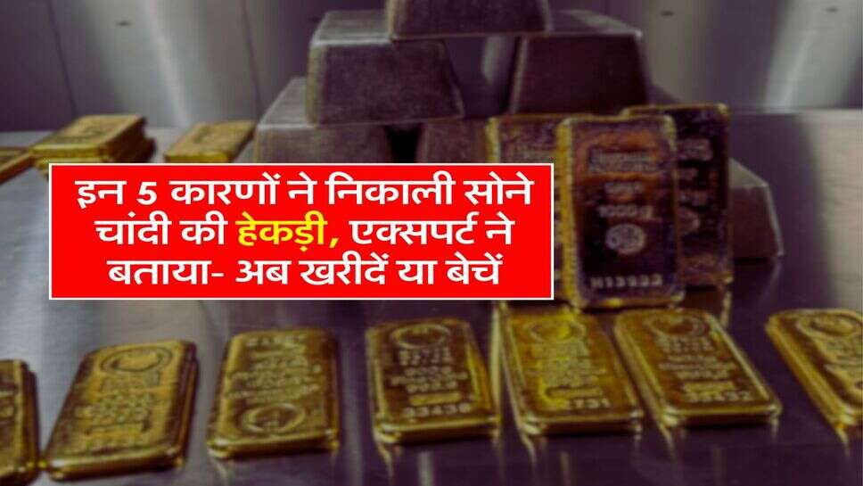 Gold Silver : इन 5 कारणों ने निकाली सोने चांदी की हेकड़ी, एक्सपर्ट ने बताया- अब खरीदें या बेचें