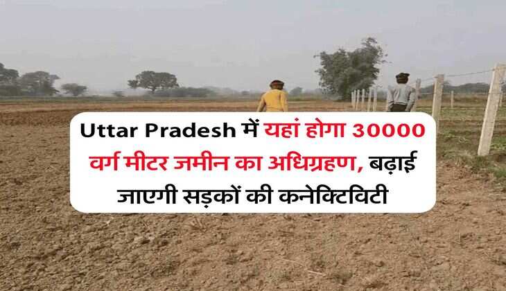 Uttar Pradesh में यहां होगा 30000 वर्ग मीटर जमीन का अधिग्रहण, बढ़ाई जाएगी सड़कों की कनेक्टिविटी