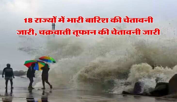 IMD rain alert : 18 राज्यों में भारी बारिश की चेतावनी जारी, चक्रवाती तूफान की चेतावनी जारी