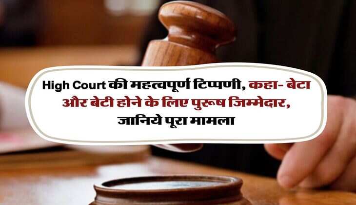 High Court की महत्वपूर्ण टिप्पणी, कहा- बेटा और बेटी होने के लिए पुरूष जिम्मेदार, जानिये पूरा मामला