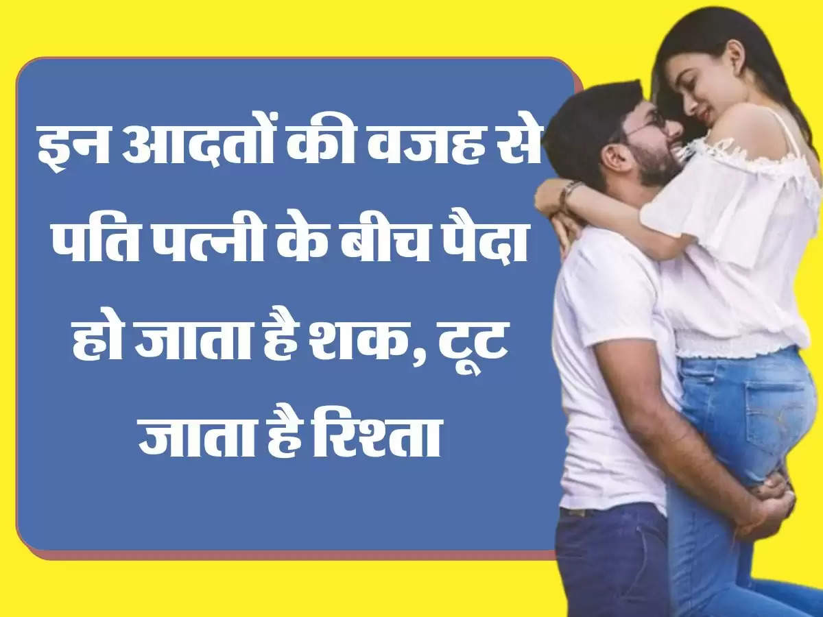 Relationship Tips इन आदतों की वजह से पति पत्नी के बीच पैदा हो जाता है शक, टूट जाता है रिश्ता