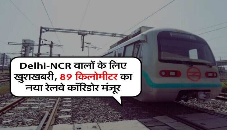 Delhi-NCR वालों के लिए खुशखबरी, 89 किलोमीटर का नया रेलवे कॉरिडोर मंजूर