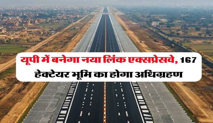 UP Expressway : यूपी में बनेगा नया लिंक एक्सप्रेसवे, 167 हेक्टेयर भूमि का होगा अधिग्रहण