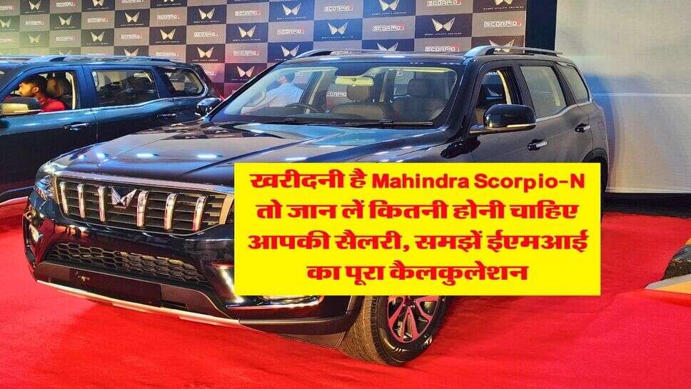 खरीदनी है Mahindra Scorpio-N तो जान लें कितनी होनी चाहिए आपकी सैलरी, समझें ईएमआई का पूरा कैलकुलेशन