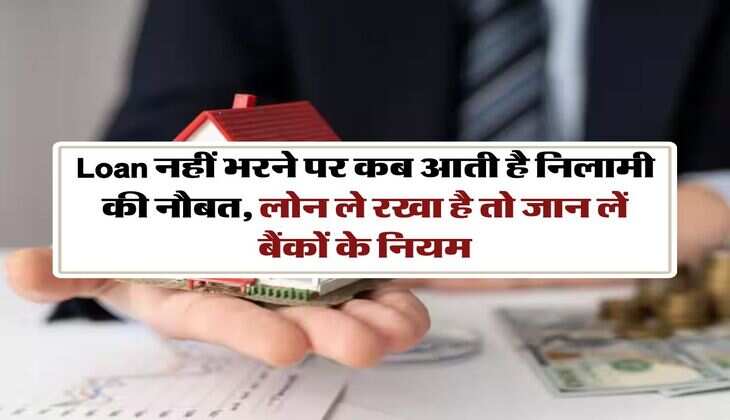 Loan नहीं भरने पर कब आती है निलामी की नौबत, लोन ले रखा है तो जान लें बैंकों के नियम