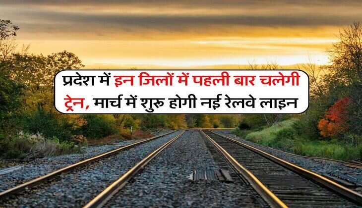 Railway News : प्रदेश में इन जिलों में पहली बार चलेगी ट्रेन, मार्च में शुरू होगी नई रेलवे लाइन