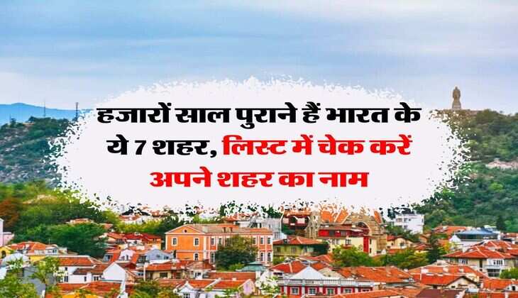 India's oldest city : हजारों साल पुराने हैं भारत के ये 7 शहर, लिस्ट में चेक करें अपने शहर का नाम