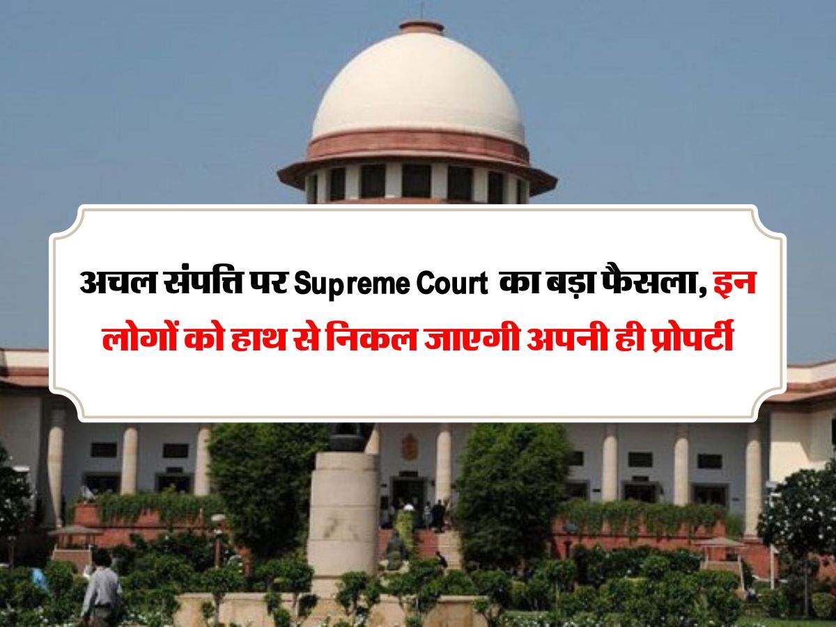 अचल संपत्ति पर Supreme Court  का बड़ा फैसला, इन लोगों को हाथ से निकल जाएगी अपनी ही प्रोपर्टी