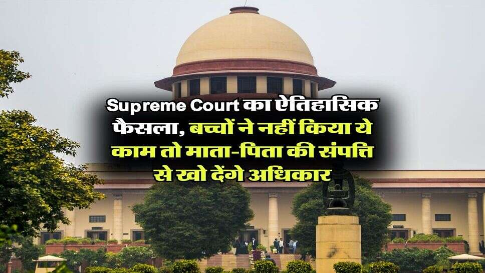 Supreme Court का ऐतिहासिक फैसला, बच्चों ने नहीं किया ये काम तो माता-पिता की संपत्ति से खो देंगे अधिकार