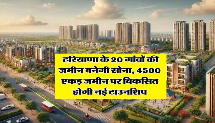 Haryana : हरियाणा के 20 गांवों की जमीन बनेगी सोना, 4500 एकड़ जमीन पर विकसित होगी नई टाउनशिप