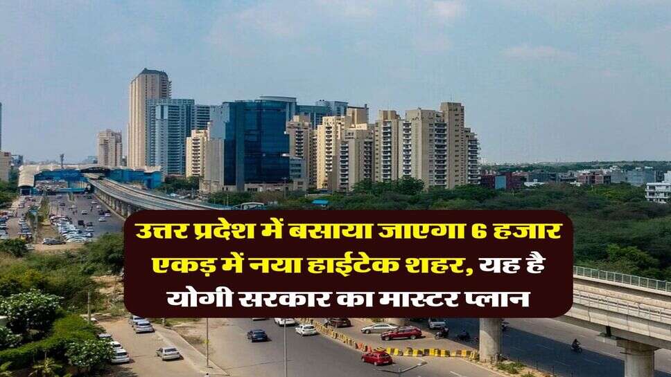 UP New City Project : उत्तर प्रदेश में बसाया जाएगा 6 हजार एकड़ में नया हाईटेक शहर, यह है योगी सरकार का मास्टर प्लान