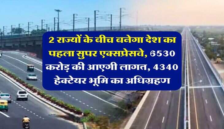 Expressway : 2 राज्यों के बीच बनेगा देश का पहला सुपर एक्सप्रेसवे, 6530 करोड़ की आएगी लागत, 4340 हेक्टेयर भूमि का अधिग्रहण