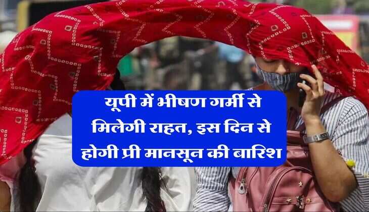 UP Weather : यूपी में भीषण गर्मी से मिलेगी राहत, इस दिन से होगी प्री मानसून की बारिश
