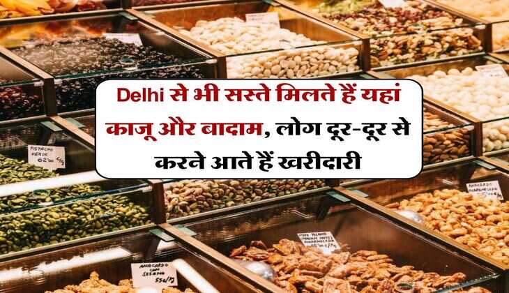 Delhi से भी सस्ते मिलते हैं यहां काजू और बादाम, लोग दूर-दूर से करने आते हैं खरीदारी