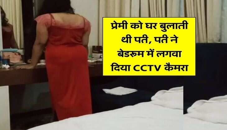 Affair : प्रेमी को घर बुलाती थी पत्नी, पत्नी ने बेडरूम में लगवा दिया CCTV कैमरा, फिर कुछ ऐसा हुआ रिकॉर्ड