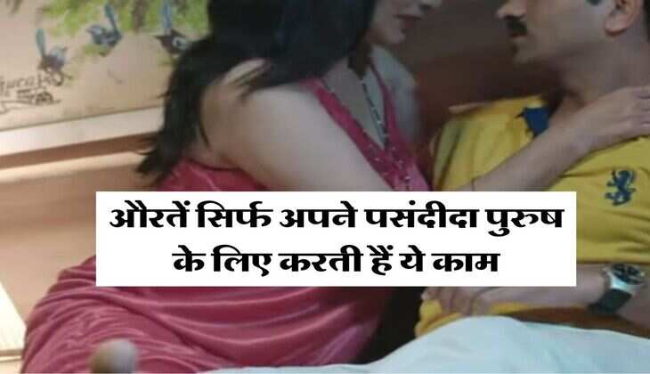 Relationship Tips : औरतें सिर्फ अपने पसंदीदा पुरुष के लिए करती हैं ये काम