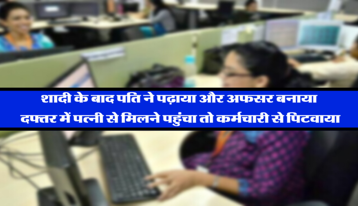 शादी के बाद पति ने पढ़ाया और अफसर बनाया, दफ्तर में पत्नी से मिलने पहुंचा तो कर्मचारी से पिटवाया 