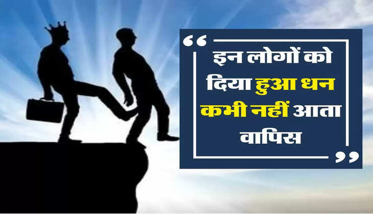  इन लोगों को दिया हुआ धन कभी नहीं आता वापिस
