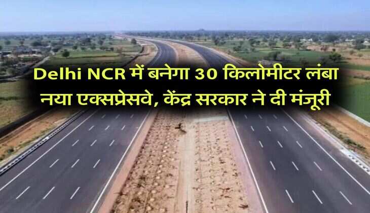 Delhi NCR में बनेगा 30 किलोमीटर लंबा नया एक्सप्रेसवे, केंद्र सरकार ने दी मंजूरी