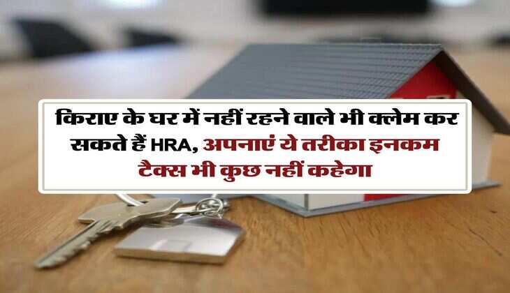 Income Tax : किराए के घर में नहीं रहने वाले भी क्लेम कर सकते हैं HRA, अपनाएं ये तरीका इनकम टैक्स भी कुछ नहीं कहेगा