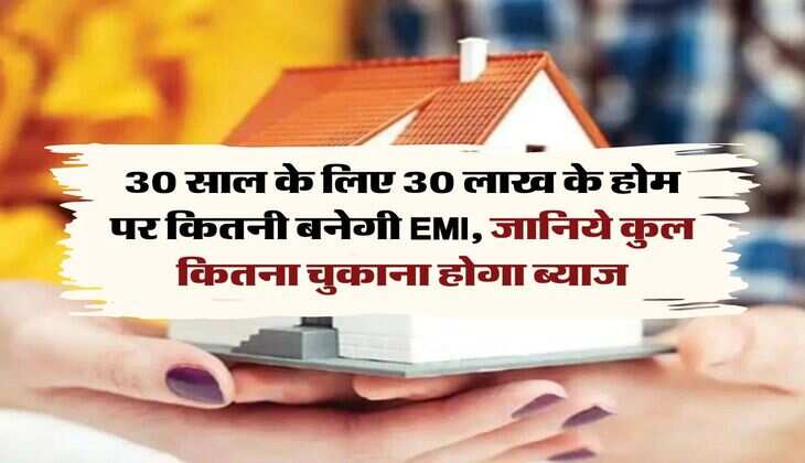 Home loan emi calculator : 30 साल के लिए 30 लाख के होम पर कितनी बनेगी EMI, जानिये कुल कितना चुकाना होगा ब्याज