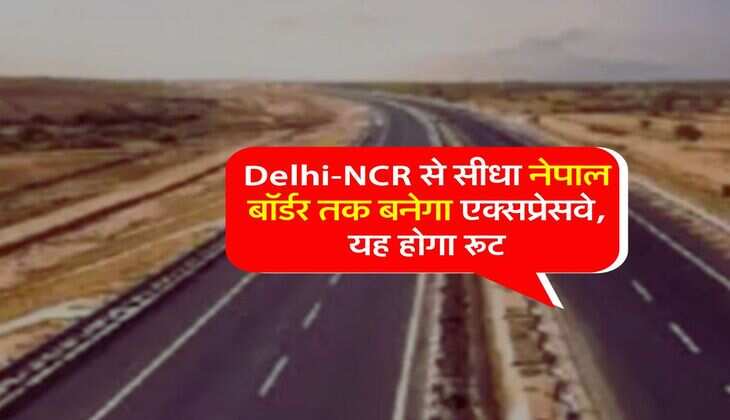 Delhi-NCR से सीधा नेपाल बॉर्डर तक बनेगा एक्सप्रेसवे, यह होगा रूट