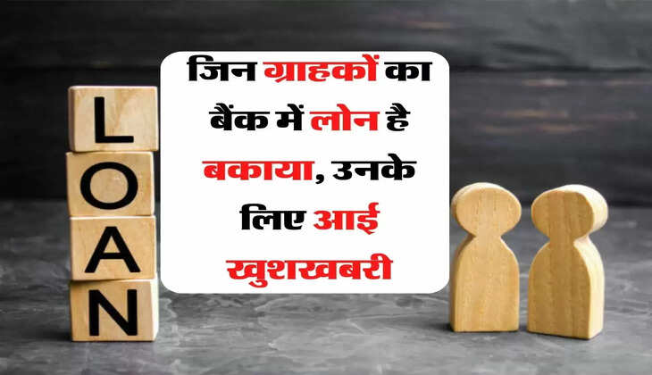 जिन ग्राहकों का बैंक में लोन है बकाया, उनके लिए आई खुशखबरी