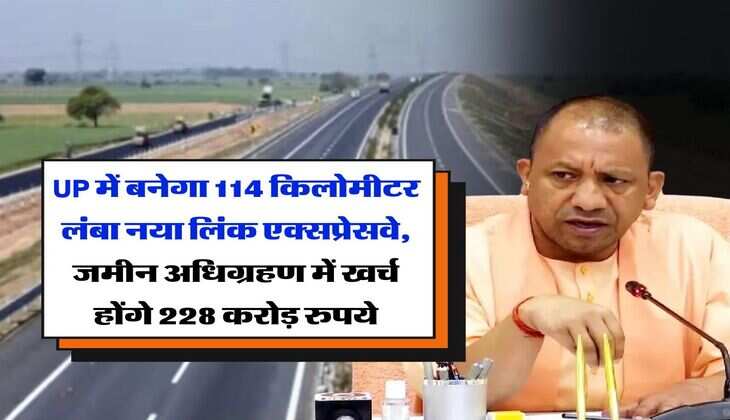 UP में बनेगा 114 किलोमीटर लंबा नया लिंक एक्सप्रेसवे, जमीन अधिग्रहण में खर्च होंगे 228 करोड़ रुपये