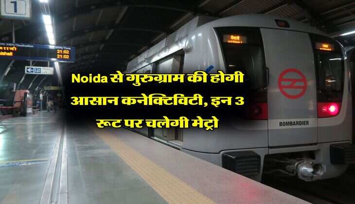 Noida से गुरुग्राम की होगी आसान कनेक्टिविटी, इन 3 रूट पर चलेगी मेट्रो