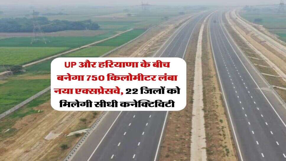 UP और हरियाणा के बीच बनेगा 750 किलोमीटर लंबा नया एक्सप्रेसवे, 22 जिलों को मिलेगी सीधी कनेक्टिविटी